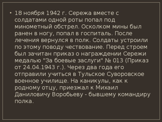18 ноября 1942 г. Сережа вместе с солдатами одной роты попал под минометный обстрел. Осколком мины был ранен в ногу, попал в госпиталь. После лечения вернулся в полк. Солдаты устроили по этому поводу чествование. Перед строем был зачитан приказ о награждении Сережи медалью 