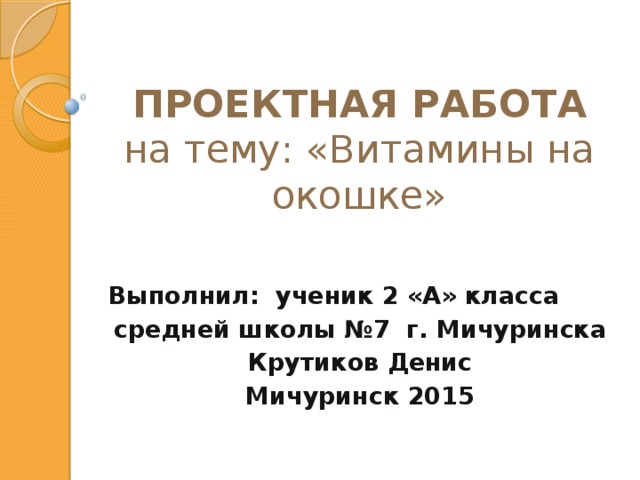 ПРОЕКТНАЯ РАБОТА  на тему: «Витамины на окошке» Выполнил: ученик 2 «А» класса средней школы №7 г. Мичуринска Крутиков Денис Мичуринск 2015 