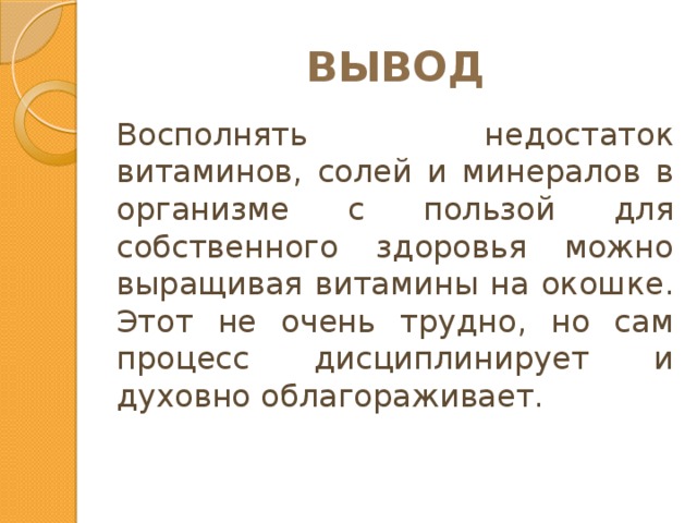ВЫВОД Восполнять недостаток витаминов, солей и минералов в организме с пользой для собственного здоровья можно выращивая витамины на окошке. Этот не очень трудно, но сам процесс дисциплинирует и духовно облагораживает. 