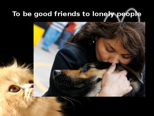 To be good friends to lonely people   