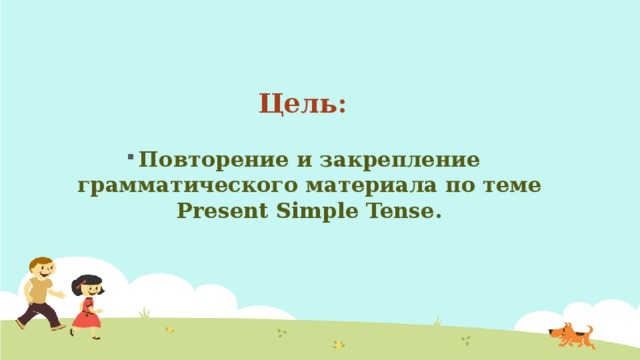 Цель: Повторение и закрепление грамматического материала по теме Present Simple Tense.  