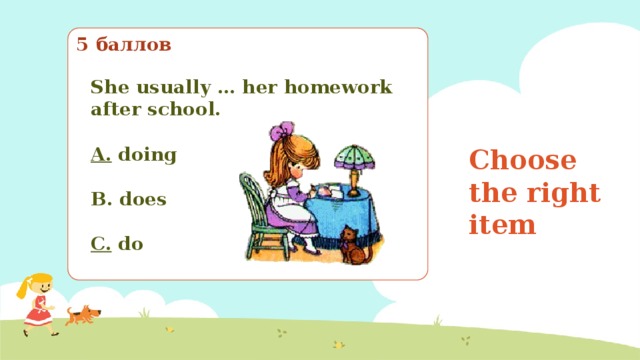 5 баллов She usually … her homework after school.  A.  doing  B. does  C.  do Choose the right item Выберите правильный вариант 
