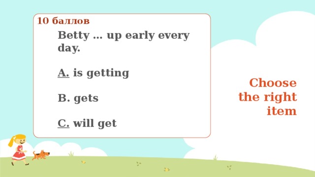 10 баллов Betty … up early every day.  A.  is getting  B. gets  C.  will get Choose the right item Выберите правильный вариант 