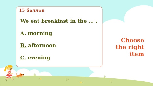 15 баллов We eat breakfast in the … .  A. morning  B.  afternoon  C.  evening Choose the right item Выберите правильный вариант 