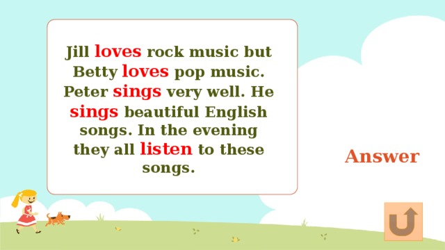 Jill loves rock music but Betty loves pop music. Peter sings very well. He sings beautiful English songs. In the evening they all listen to these songs. Answer 