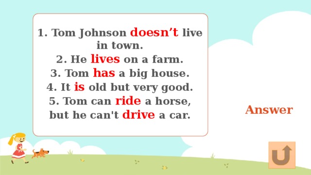 1. Tom Johnson doesn’t live in town. 2. He lives on a farm. 3. Tom has a big house. 4. It is old but very good. 5. Tom can ride a horse, but he can't drive a car. Answer 