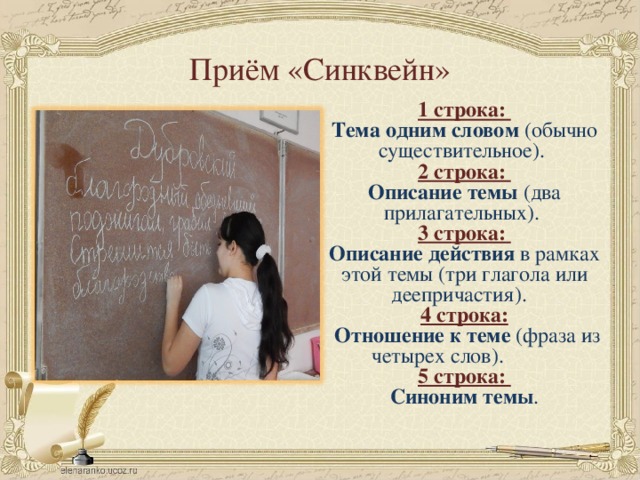 Приём «Синквейн» 1 строка: Тема одним словом (обычно существительное). 2 строка: Описание темы (два прилагательных). 3 строка: Описание действия в рамках этой темы (три глагола или деепричастия). 4 строка:  Отношение к теме (фраза из четырех слов). 5 строка: Синоним темы . 