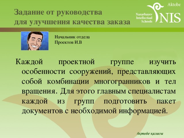  Задание от руководства  для улучшения качества заказа   Начальник отдела Проектов И.В Каждой проектной группе изучить особенности сооружений, представляющих собой комбинации многогранников и тел вращения . Для этого главным специалистам каждой из групп подготовить пакет документов с необходимой информацией. 