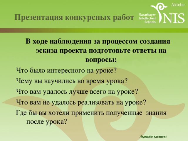  Презентация конкурсных работ   В ходе наблюдения за процессом создания эскиза проекта подготовьте ответы на вопросы: Что было интересного на уроке? Чему вы научились во время урока? Что вам удалось лучше всего на уроке? Что вам не удалось реализовать на уроке? Где бы вы хотели применить полученные знания после урока? 