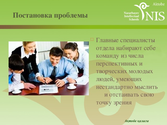  Постановка проблемы   Главные специалисты отдела набирают себе команду из числа перспективных и творческих молодых людей, умеющих нестандартно мыслить  и отстаивать свою точку зрения 