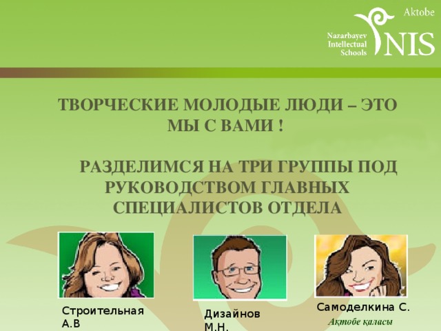 Творческие молодые люди – это мы с вами !    Разделимся на три группы под руководством главных специалистов отдела    Самоделкина С. Строительная А.В Дизайнов М.Н. Разде 