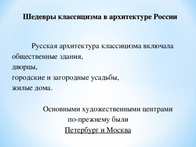 Шедевры классицизма в архитектуре России  Русская архитектура классицизма включала общественные здания, дворцы, городские и загородные усадьбы, жилые дома.  Основными художественными центрами  по-прежнему были Петербург и Москва 