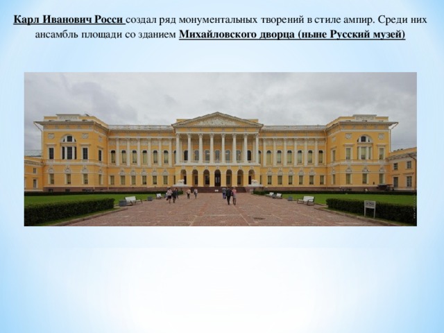 Карл Иванович Росси создал ряд монументальных творений в стиле ампир. Среди них ансамбль площади со зданием Михайловского дворца (ныне Русский музей) 