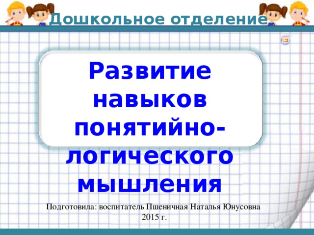 Дошкольное отделение Развитие навыков понятийно-логического мышления Подготовила: воспитатель Пшеничная Наталья Юнусовна  2015 г. 
