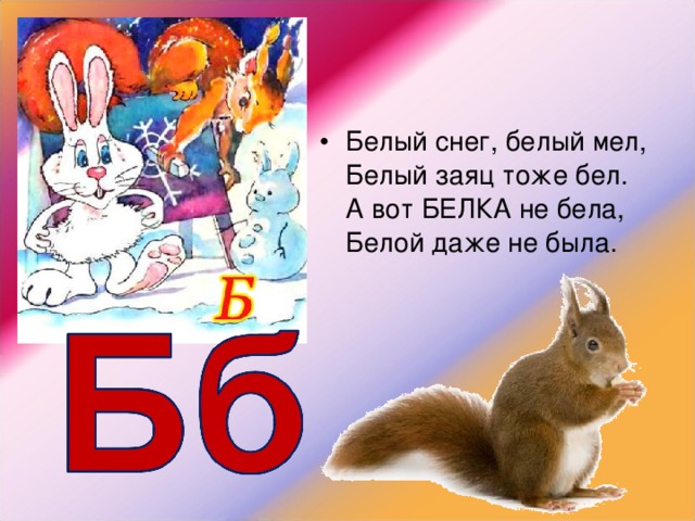 Белый снег, белый мел,  Белый заяц тоже бел.  А вот БЕЛКА не бела,  Белой даже не была. 