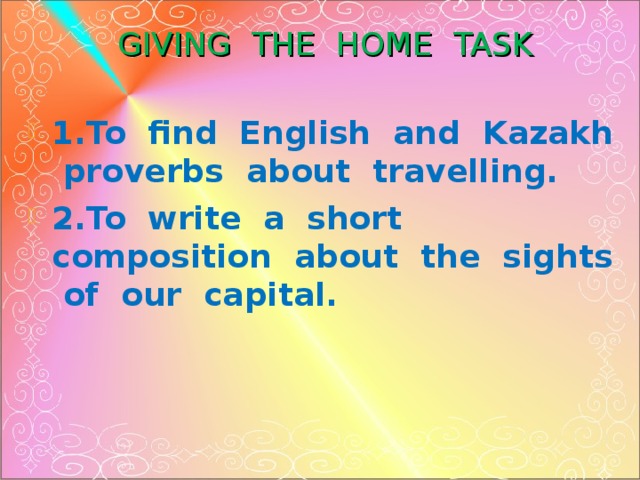 GIVING THE HOME TASK   1.To find English and Kazakh proverbs about travelling. 2.To write a short composition about the sights of our capital.  