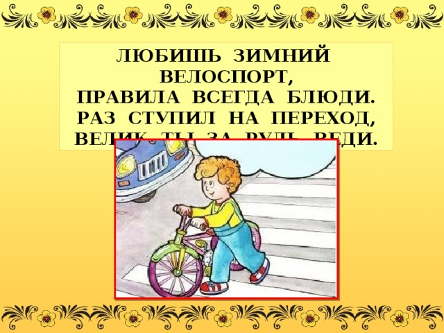 ЛЮБИШЬ ЗИМНИЙ ВЕЛОСПОРТ, ПРАВИЛА ВСЕГДА БЛЮДИ. РАЗ СТУПИЛ НА ПЕРЕХОД, ВЕЛИК ТЫ ЗА РУЛЬ ВЕДИ. 