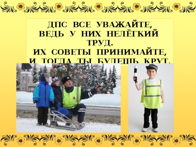 ДПС ВСЕ УВАЖАЙТЕ, ВЕДЬ У НИХ НЕЛЁГКИЙ ТРУД. ИХ СОВЕТЫ ПРИНИМАЙТЕ, И ТОГДА ТЫ БУДЕШЬ КРУТ. 