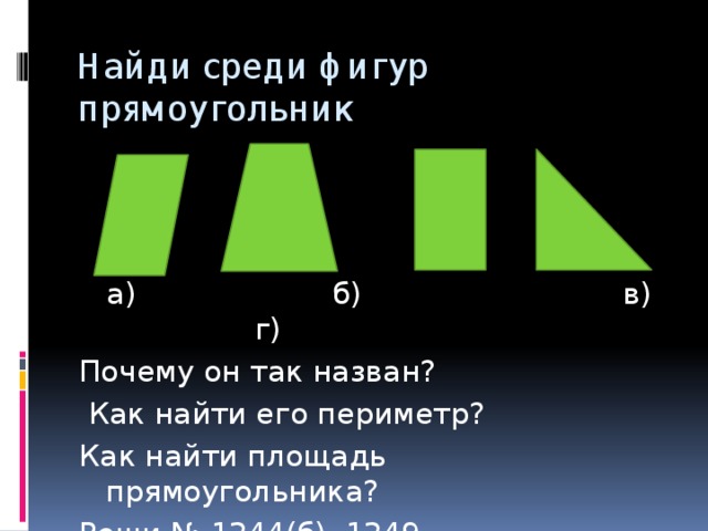 Найди среди фигур прямоугольник  а) б) в) г) Почему он так назван?  Как найти его периметр? Как найти площадь прямоугольника? Реши № 1244(б), 1249 