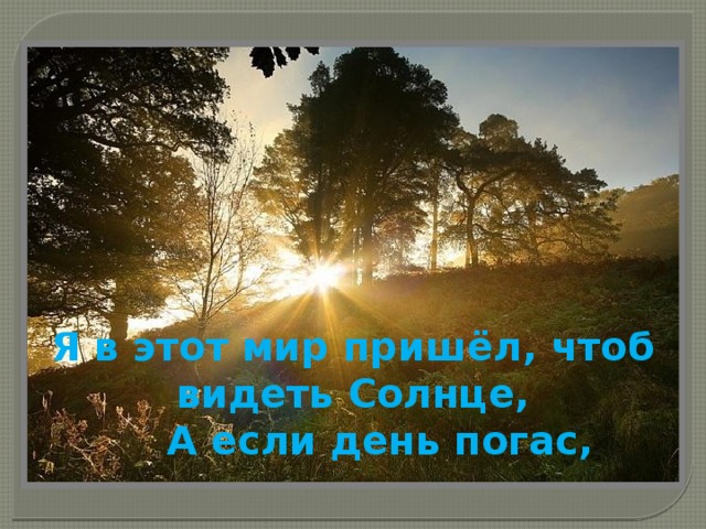 Я в этот мир пришёл, чтоб видеть Солнце,      А если день погас,   