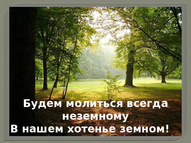 Будем молиться всегда неземному  В нашем хотенье земном!   
