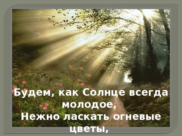 Будем, как Солнце всегда молодое, Нежно ласкать огневые цветы, 