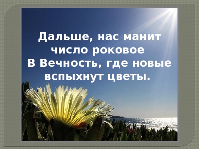 Дальше, нас манит число роковое В Вечность, где новые вспыхнут цветы. 