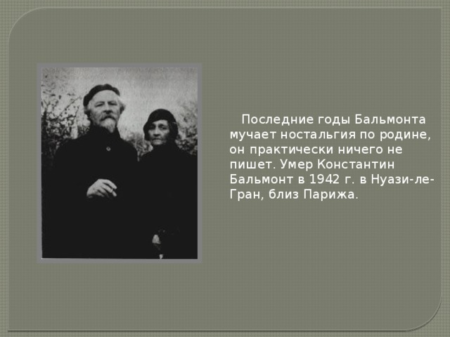  Последние годы Бальмонта мучает ностальгия по родине, он практически ничего не пишет. Умер Константин Бальмонт в 1942 г. в Нуази-ле-Гран, близ Парижа. 