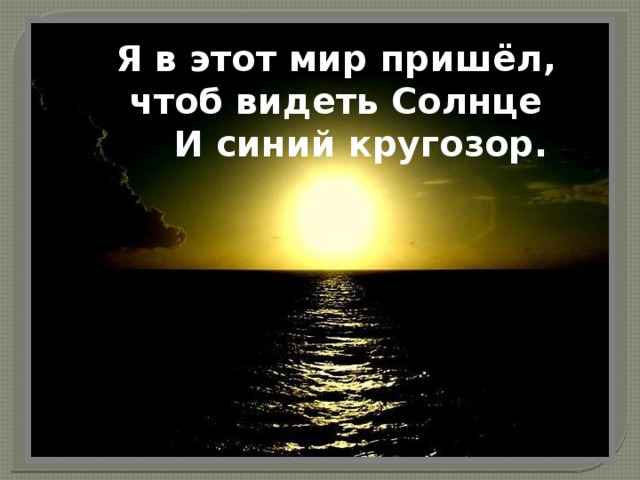 Я в этот мир пришёл, чтоб видеть Солнце      И синий кругозор.   