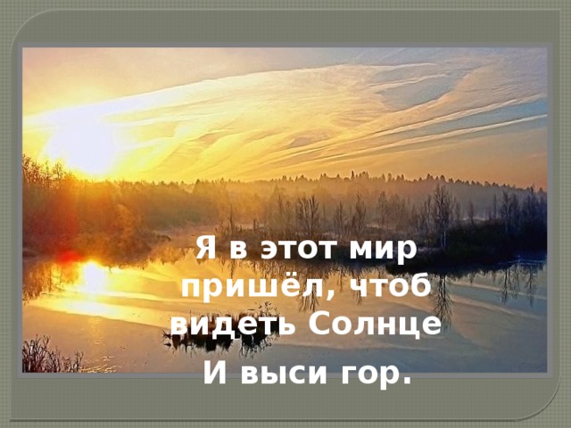 Я в этот мир пришёл, чтоб видеть Солнце      И выси гор.    
