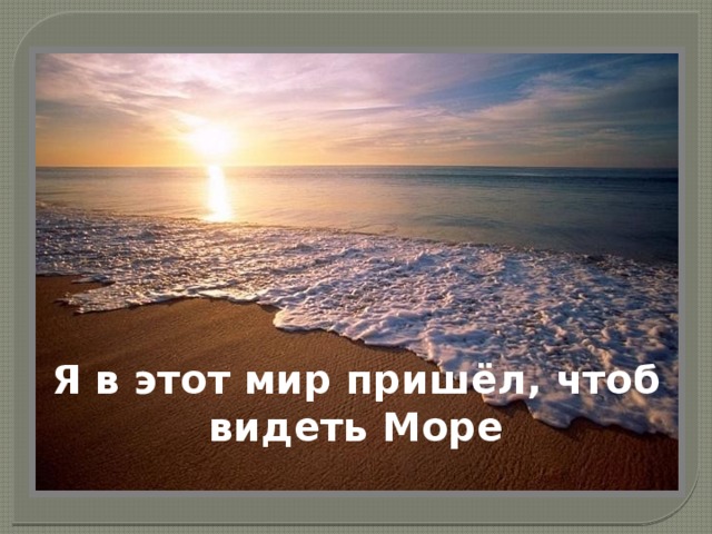 Я в этот мир пришёл, чтоб видеть Море 