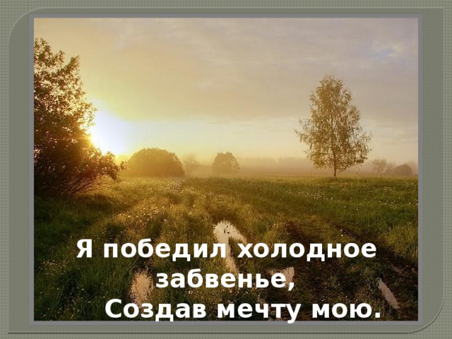 Я победил холодное забвенье,      Создав мечту мою.   