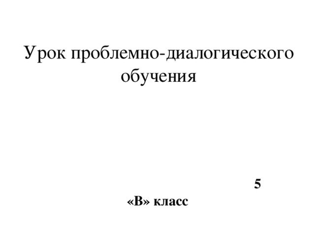 Урок проблемно-диалогического  обучения    5 «В» класс 