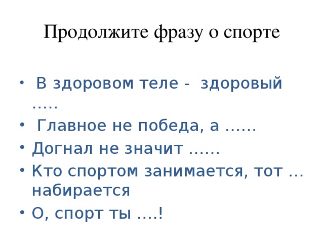 Продолжите фразу о спорте  В здоровом теле - здоровый …..  Главное не победа, а …… Догнал не значит …… Кто спортом занимается, тот … набирается О, спорт ты ….! 