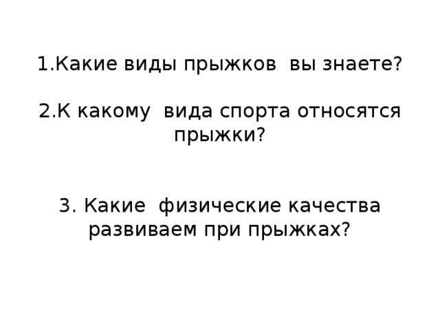 1.Какие виды прыжков вы знаете?   2.К какому вида спорта относятся прыжки?    3. Какие физические качества развиваем при прыжках?   