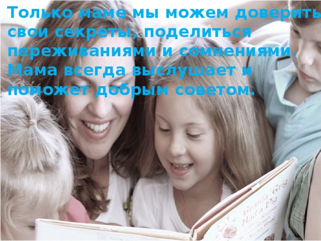 Только маме мы можем доверить свои секреты, поделиться переживаниями и сомнениями. Мама всегда выслушает и поможет добрым советом .
