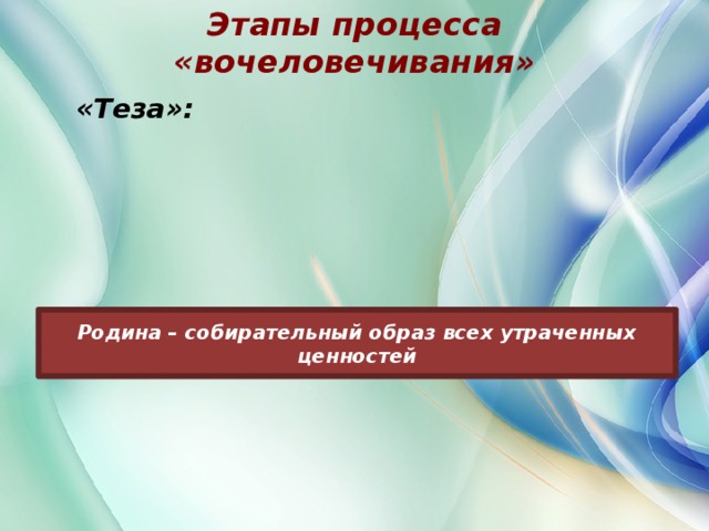 Этапы процесса «вочеловечивания» «Теза»: «Теза»: Родина – собирательный образ всех утраченных ценностей 3 «Антитеза»: «Антитеза»: «Синтез»: «Синтез»:
