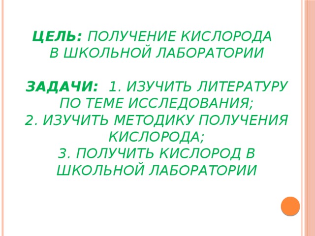 Цель: получение кислорода  в школьной лаборатории   Задачи: 1. Изучить литературу по теме исследования;  2. Изучить методику получения кислорода;  3. Получить кислород в школьной лаборатории 
