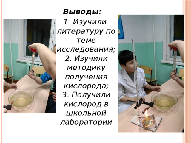 Выводы:  1. Изучили литературу по теме исследования;  2. Изучили методику получения кислорода;  3. Получили кислород в школьной лаборатории 