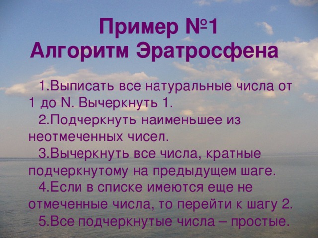 Пример №1 Алгоритм Эратросфена Выписать все натуральные числа от 1 до N. Вычеркнуть 1. Подчеркнуть наименьшее из неотмеченных чисел. Вычеркнуть все числа, кратные подчеркнутому на предыдущем шаге. Если в списке имеются еще не отмеченные числа, то перейти к шагу 2. Все подчеркнутые числа – простые. 
