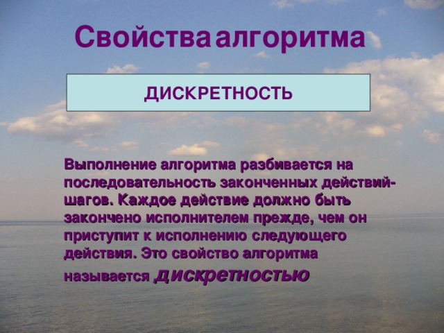 Свойства  алгоритма ДИСКРЕТНОСТЬ Выполнение алгоритма разбивается на последовательность законченных действий-шагов. Каждое действие должно быть закончено исполнителем прежде, чем он приступит к исполнению следующего действия. Это свойство алгоритма называется дискретностью  