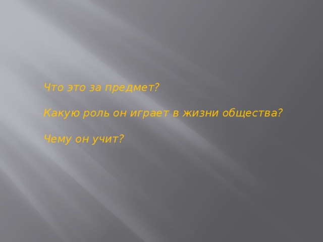  Что это за предмет?  Какую роль он играет в жизни общества?  Чему он учит?  