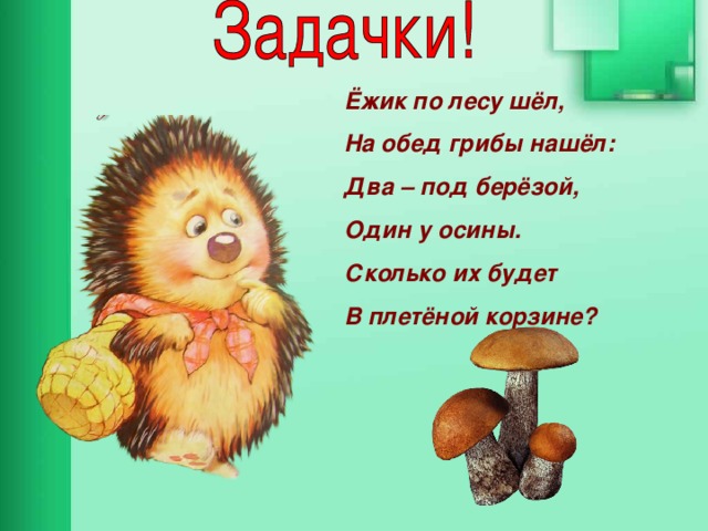 Ёжик по лесу шёл, На обед грибы нашёл: Два – под берёзой, Один у осины. Сколько их будет В плетёной корзине? 