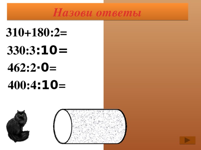 Назови ответы 310+180:2= 400 330:3 :10= 11 462:2 ·0 = 0 400:4 : 10 = 10 