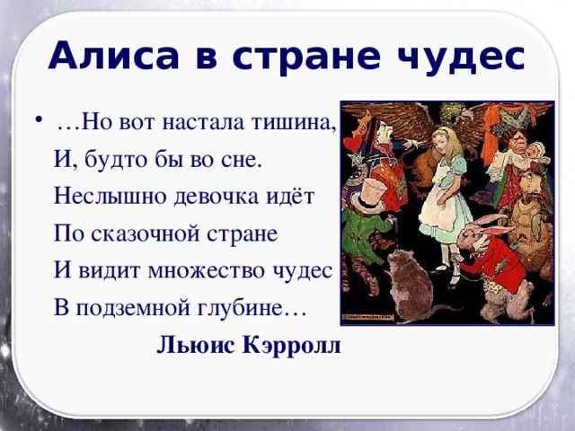 Алиса в стране чудес … Но вот настала тишина,  И, будто бы во сне.  Неслышно девочка идёт  По сказочной стране  И видит множество чудес  В подземной глубине…  Льюис Кэрролл