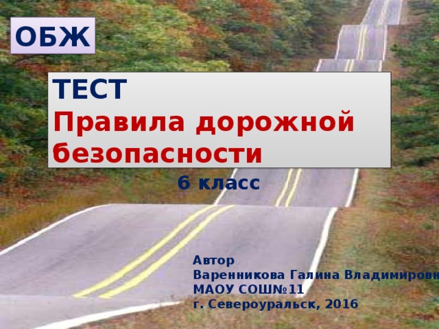 ОБЖ ТЕСТ  Правила дорожной безопасности 6 класс Автор Варенникова Галина Владимировна МАОУ СОШ№11 г. Североуральск, 2016 