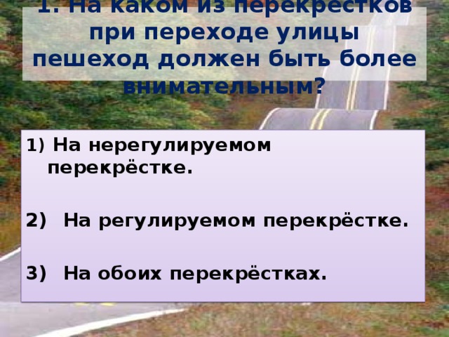 1. На каком из перекрёстков при переходе улицы пешеход должен быть более внимательным?  На нерегулируемом перекрёстке.   На регулируемом перекрёстке.   На обоих перекрёстках. 