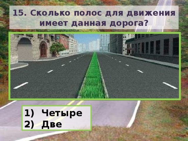 15. Сколько полос для движения имеет данная дорога?  Четыре  Две 