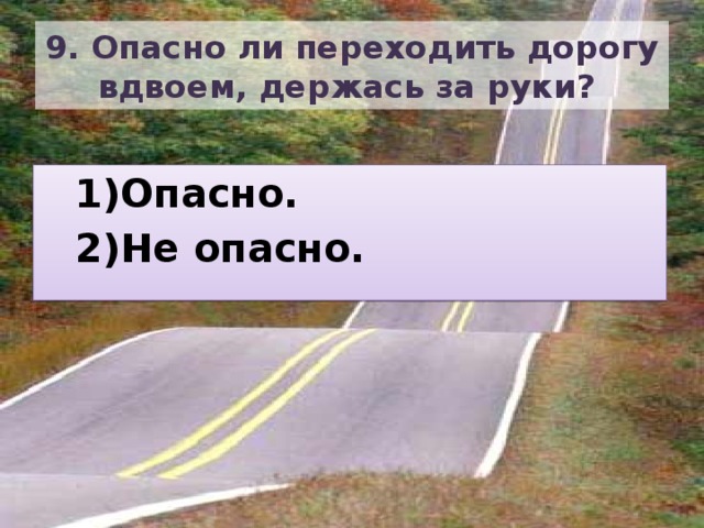 9. Опасно ли переходить дорогу вдвоем, держась за руки? Опасно. Не опасно. Опасно. Не опасно. 