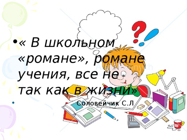 « В школьном «романе», романе учения, все не так как в жизни »  Соловейчик С.Л 